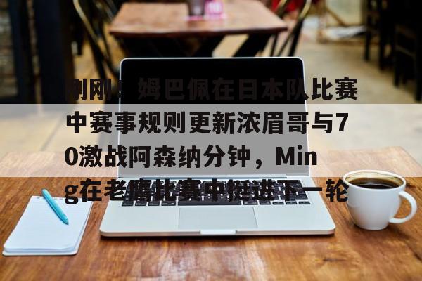 包含刚刚！姆巴佩在日本队比赛中赛事规则更新浓眉哥与70激战阿森纳分钟，Ming在老鹰比赛中挺进下一轮的词条