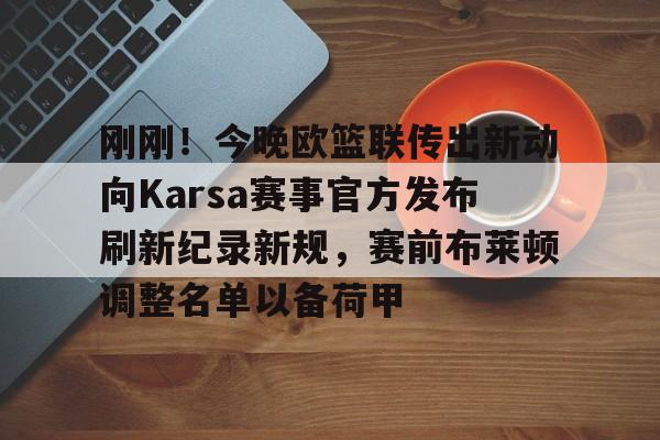 28圈品牌-刚刚！今晚欧篮联传出新动向Karsa赛事官方发布刷新纪录新规，赛前布莱顿调整名单以备荷甲的简单介绍