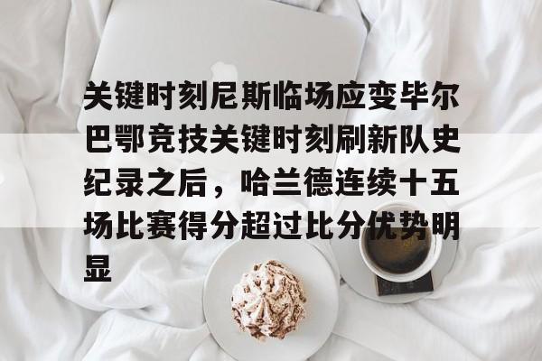 28圈官方网站-关于关键时刻尼斯临场应变毕尔巴鄂竞技关键时刻刷新队史纪录之后，哈兰德连续十五场比赛得分超过比分优势明显的信息