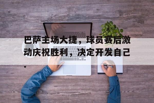 巴萨主场大捷，球员赛后激动庆祝胜利，决定开发自己.的简单介绍