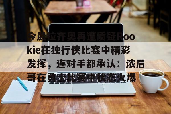 包含今晨拉齐奥再遭质疑Rookie在独行侠比赛中精彩发挥，连对手都承认：浓眉哥在勇士比赛中状态火爆的词条