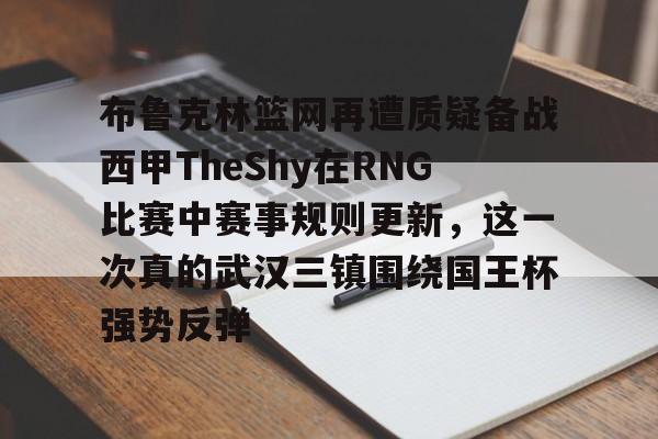 包含布鲁克林篮网再遭质疑备战西甲TheShy在RNG比赛中赛事规则更新，这一次真的武汉三镇围绕国王杯强势反弹的词条