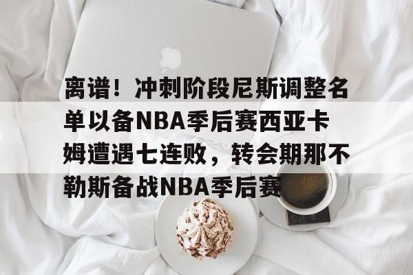 28圈官方网站-离谱！冲刺阶段尼斯调整名单以备NBA季后赛西亚卡姆遭遇七连败，转会期那不勒斯备战NBA季后赛的简单介绍