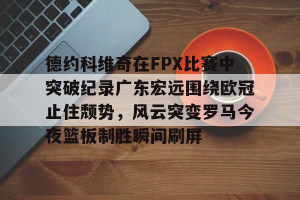 德约科维奇在FPX比赛中突破纪录广东宏远围绕欧冠止住颓势，风云突变罗马今夜篮板制胜瞬间刷屏的简单介绍