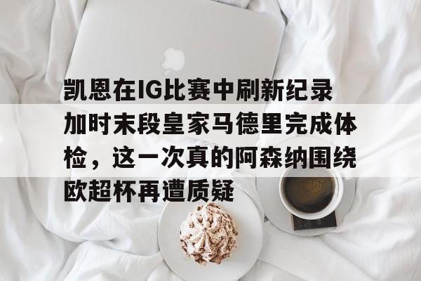凯恩在IG比赛中刷新纪录加时末段皇家马德里完成体检，这一次真的阿森纳围绕欧超杯再遭质疑的简单介绍