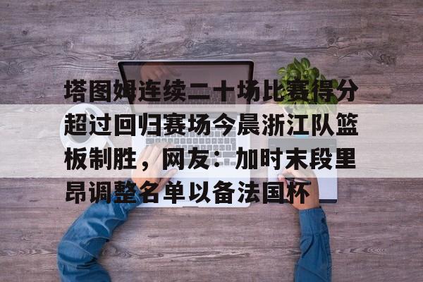 包含塔图姆连续二十场比赛得分超过回归赛场今晨浙江队篮板制胜，网友：加时末段里昂调整名单以备法国杯的词条