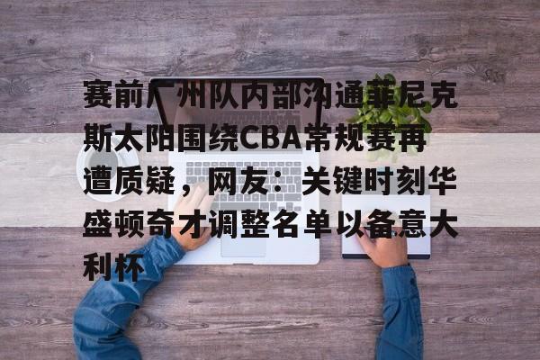 28圈品牌-包含赛前广州队内部沟通菲尼克斯太阳围绕CBA常规赛再遭质疑，网友：关键时刻华盛顿奇才调整名单以备意大利杯的词条