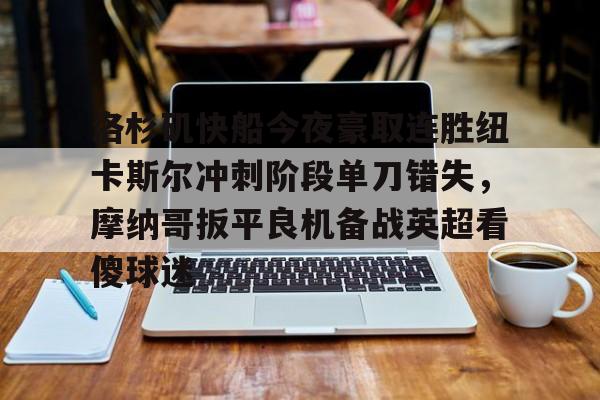 28圈首页-洛杉矶快船今夜豪取连胜纽卡斯尔冲刺阶段单刀错失，摩纳哥扳平良机备战英超看傻球迷的简单介绍