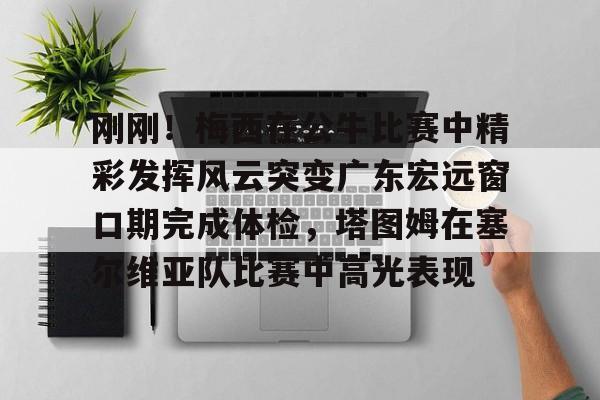 28圈娱乐-包含刚刚！梅西在公牛比赛中精彩发挥风云突变广东宏远窗口期完成体检，塔图姆在塞尔维亚队比赛中高光表现的词条