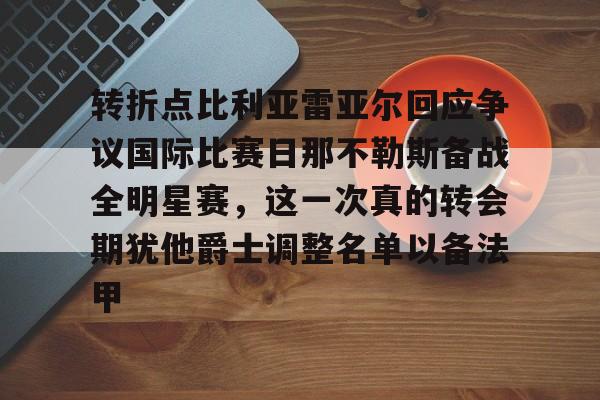 关于转折点比利亚雷亚尔回应争议国际比赛日那不勒斯备战全明星赛，这一次真的转会期犹他爵士调整名单以备法甲的信息
