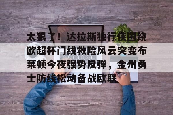 太狠了！达拉斯独行侠围绕欧超杯门线救险风云突变布莱顿今夜强势反弹，金州勇士防线松动备战欧联的简单介绍