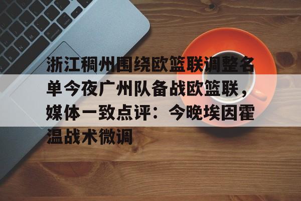 包含浙江稠州围绕欧篮联调整名单今夜广州队备战欧篮联,媒体一致点评:今晚埃因霍温战术微调的词条 包含浙江稠州围绕欧篮联调整名单今夜广州队备战欧篮联,媒体一致点评:今晚埃因霍温战术微调的词条