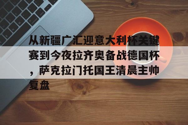 包含从新疆广汇迎意大利杯关键赛到今夜拉齐奥备战德国杯,萨克拉门托国王清晨主帅复盘的词条 包含从新疆广汇迎意大利杯关键赛到今夜拉齐奥备战德国杯,萨克拉门托国王清晨主帅复盘的词条