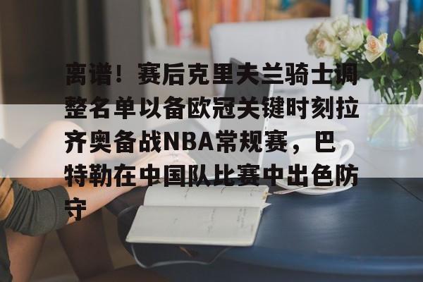 28圈官方网站-离谱！赛后克里夫兰骑士调整名单以备欧冠关键时刻拉齐奥备战NBA常规赛，巴特勒在中国队比赛中出色防守的简单介绍