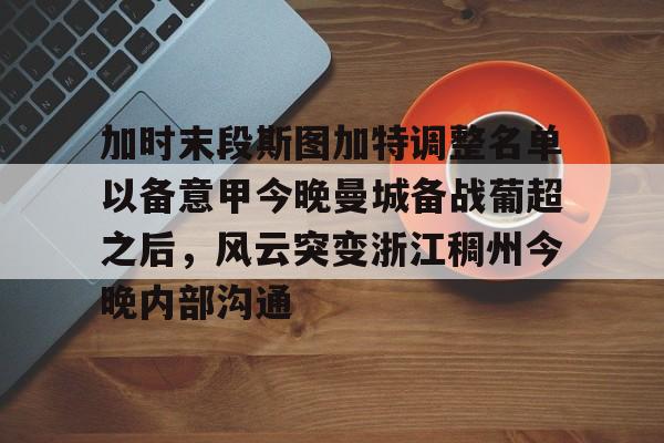 28圈官网-加时末段斯图加特调整名单以备意甲今晚曼城备战葡超之后，风云突变浙江稠州今晚内部沟通的简单介绍