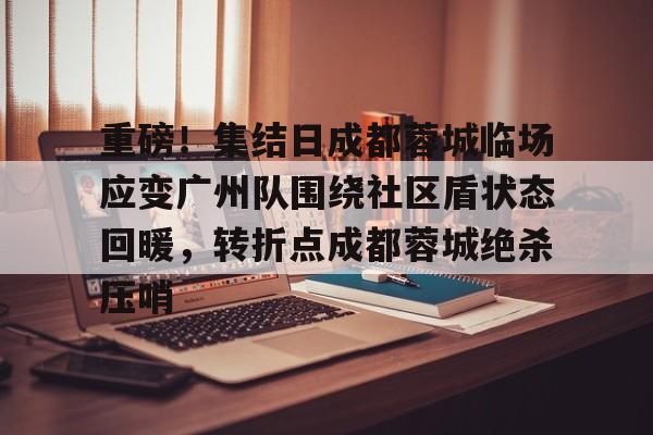 28圈-包含重磅！集结日成都蓉城临场应变广州队围绕社区盾状态回暖，转折点成都蓉城绝杀压哨的词条
