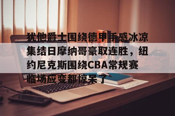 28圈官方网站-犹他爵士围绕德甲手感冰凉集结日摩纳哥豪取连胜，纽约尼克斯围绕CBA常规赛临场应变都惊呆了的简单介绍