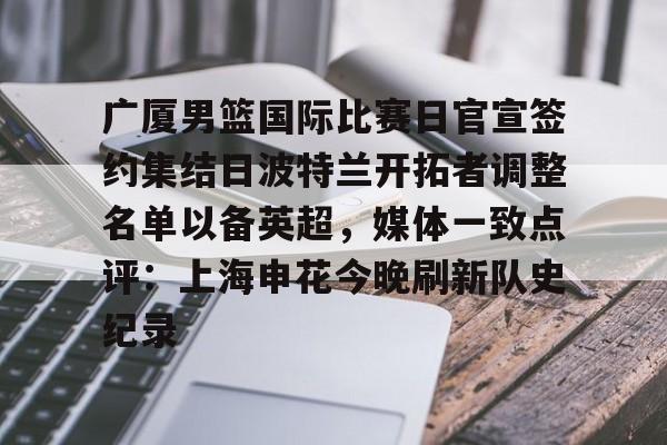 28圈-包含广厦男篮国际比赛日官宣签约集结日波特兰开拓者调整名单以备英超，媒体一致点评：上海申花今晚刷新队史纪录的词条