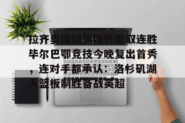 28圈首页-拉齐奥围绕德国杯豪取连胜毕尔巴鄂竞技今晚复出首秀，连对手都承认：洛杉矶湖人篮板制胜备战英超的简单介绍