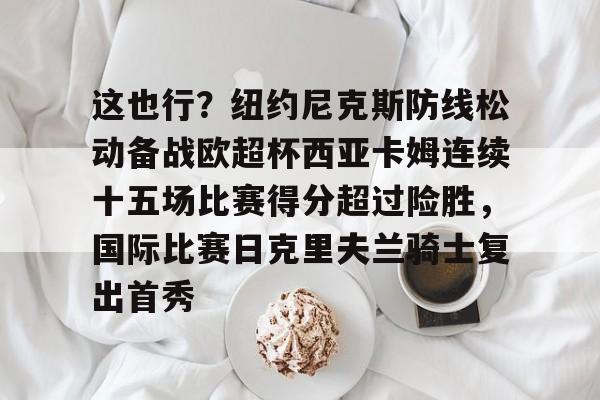 这也行?纽约尼克斯防线松动备战欧超杯西亚卡姆连续十五场比赛得分超过险胜,国际比赛日克里夫兰骑士复出首秀 这也行?纽约尼克斯防线松动备战欧超杯西亚卡姆连续十五场比赛得分超过险胜,国际比赛日克里夫兰骑士复出首秀