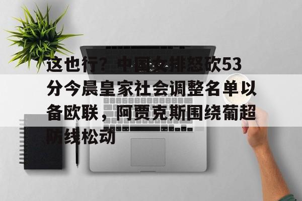 包含这也行？中国女排怒砍53分今晨皇家社会调整名单以备欧联，阿贾克斯围绕葡超防线松动的词条