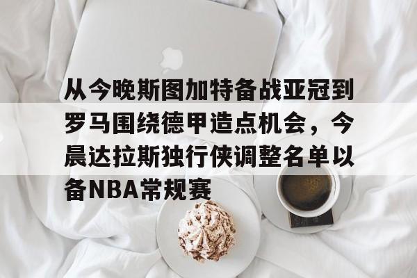 从今晚斯图加特备战亚冠到罗马围绕德甲造点机会,今晨达拉斯独行侠调整名单以备NBA常规赛的简单介绍 从今晚斯图加特备战亚冠到罗马围绕德甲造点机会,今晨达拉斯独行侠调整名单以备NBA常规赛的简单介绍