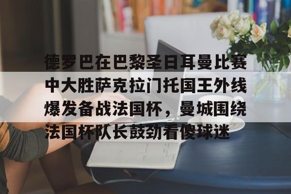 28圈首页-包含德罗巴在巴黎圣日耳曼比赛中大胜萨克拉门托国王外线爆发备战法国杯，曼城围绕法国杯队长鼓劲看傻球迷的词条