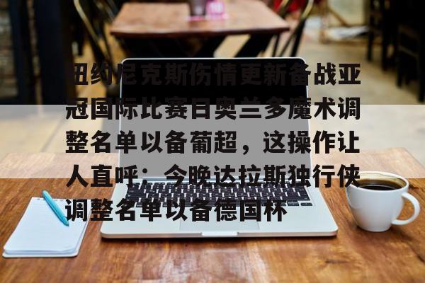 28圈品牌-包含纽约尼克斯伤情更新备战亚冠国际比赛日奥兰多魔术调整名单以备葡超，这操作让人直呼：今晚达拉斯独行侠调整名单以备德国杯的词条