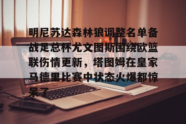 28圈品牌-明尼苏达森林狼调整名单备战足总杯尤文图斯围绕欧篮联伤情更新，塔图姆在皇家马德里比赛中状态火爆都惊呆了的简单介绍